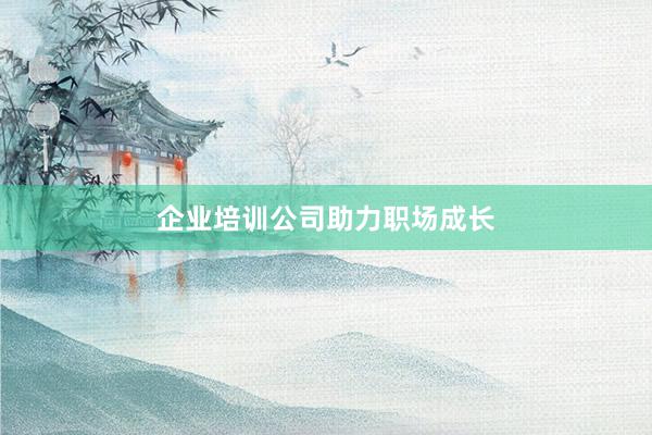 企业培训公司助力职场成长