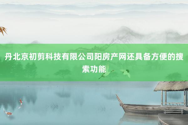 丹北京初剪科技有限公司阳房产网还具备方便的搜索功能