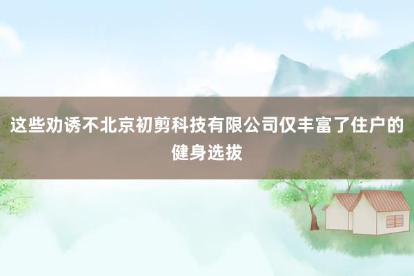 这些劝诱不北京初剪科技有限公司仅丰富了住户的健身选拔