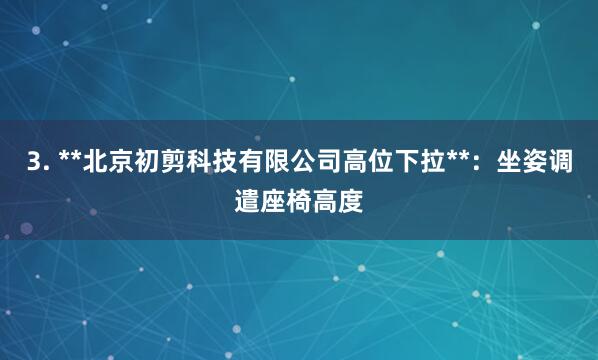 3. **北京初剪科技有限公司高位下拉**：坐姿调遣座椅高度