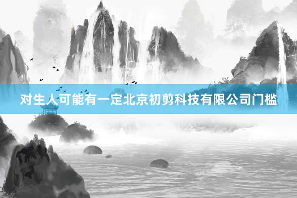 对生人可能有一定北京初剪科技有限公司门槛