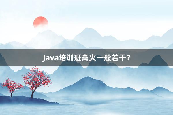 Java培训班膏火一般若干？