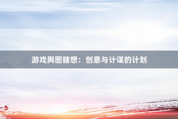 游戏舆图瞎想：创意与计谋的计划
