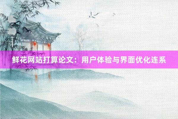 鲜花网站打算论文：用户体验与界面优化连系