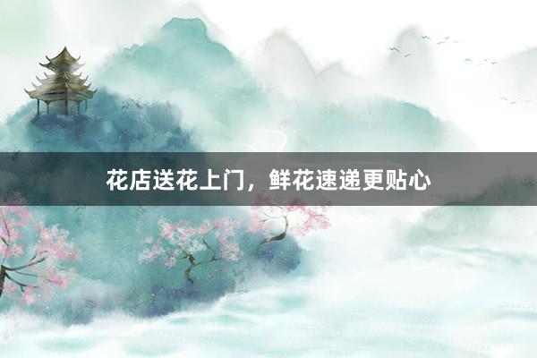 花店送花上门，鲜花速递更贴心
