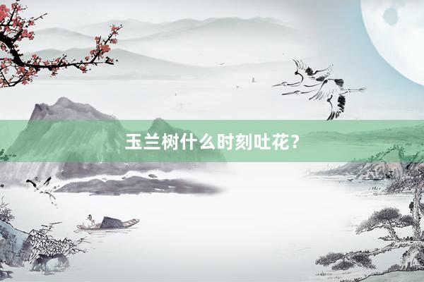 玉兰树什么时刻吐花?