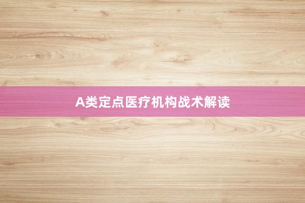 A类定点医疗机构战术解读