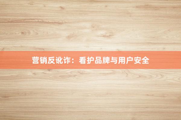 营销反讹诈:看护品牌与用户安全